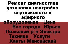 Ремонт,диагностика,установка,настройка спутникового и эфирного оборудования › Цена ­ 900 - Все города, Юрьев-Польский р-н Электро-Техника » Услуги   . Ханты-Мансийский,Когалым г.